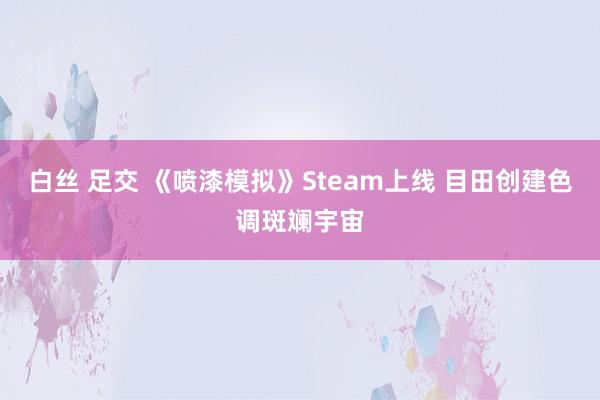 白丝 足交 《喷漆模拟》Steam上线 目田创建色调斑斓宇宙