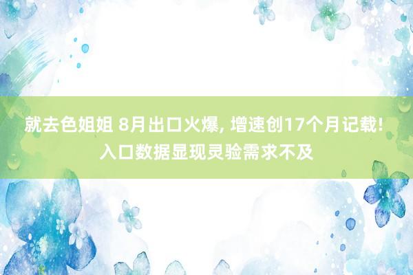 就去色姐姐 8月出口火爆， 增速创17个月记载! 入口数据显现灵验需求不及