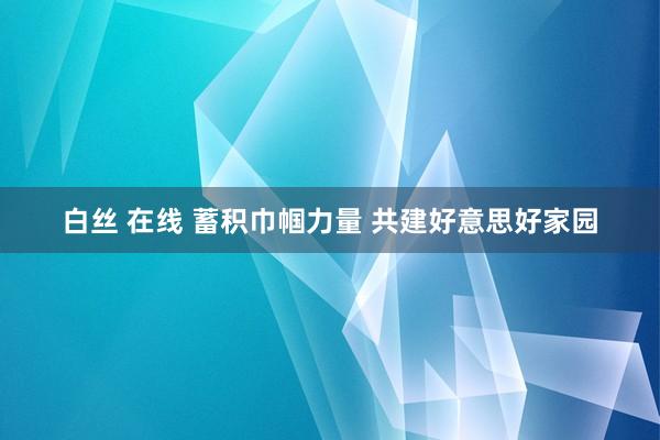 白丝 在线 蓄积巾帼力量 共建好意思好家园