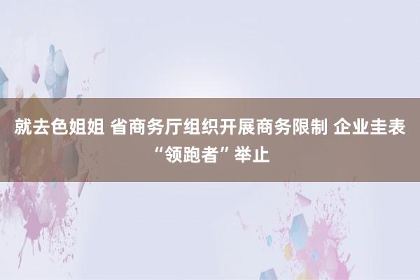 就去色姐姐 省商务厅组织开展商务限制 企业圭表“领跑者”举止