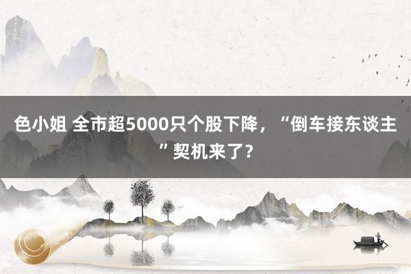 色小姐 全市超5000只个股下降，“倒车接东谈主”契机来了？