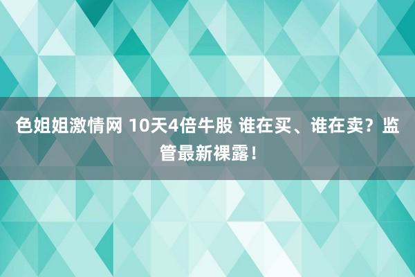 色姐姐激情网 10天4倍牛股 谁在买、谁在卖？监管最新裸露！