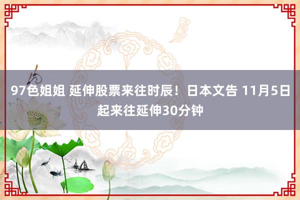 97色姐姐 延伸股票来往时辰！日本文告 11月5日起来往延伸30分钟