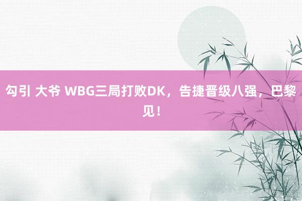 勾引 大爷 WBG三局打败DK，告捷晋级八强，巴黎见！