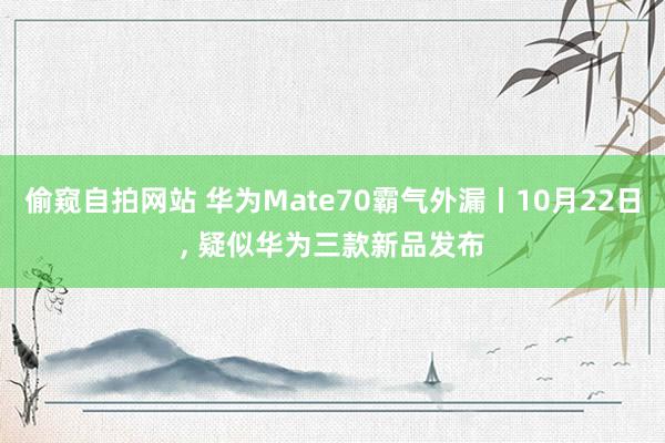 偷窥自拍网站 华为Mate70霸气外漏丨10月22日， 疑似华为三款新品发布