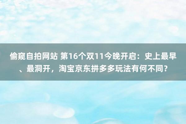 偷窥自拍网站 第16个双11今晚开启：史上最早、最洞开，淘宝京东拼多多玩法有何不同？