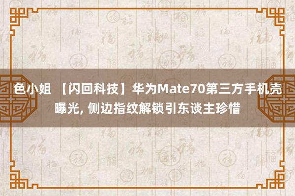 色小姐 【闪回科技】华为Mate70第三方手机壳曝光， 侧边指纹解锁引东谈主珍惜