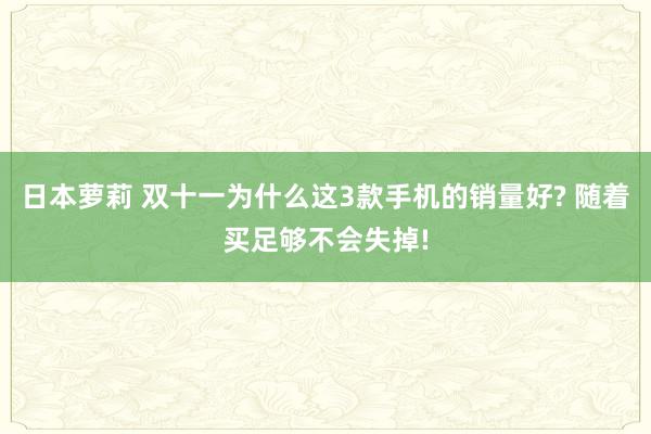 日本萝莉 双十一为什么这3款手机的销量好? 随着买足够不会失掉!