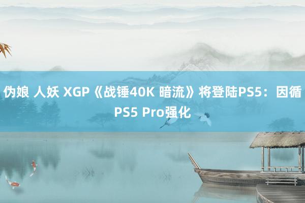 伪娘 人妖 XGP《战锤40K 暗流》将登陆PS5：因循PS5 Pro强化