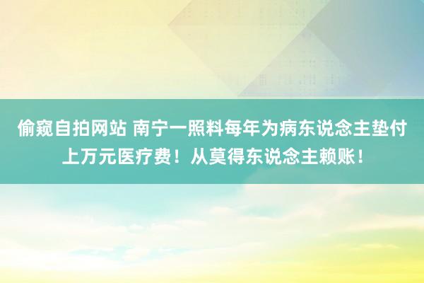 偷窥自拍网站 南宁一照料每年为病东说念主垫付上万元医疗费！从莫得东说念主赖账！