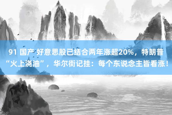 91 国产 好意思股已结合两年涨超20%，特朗普“火上浇油”，华尔街记挂：每个东说念主皆看涨！