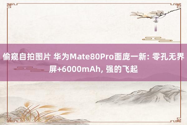 偷窥自拍图片 华为Mate80Pro面庞一新: 零孔无界屏+6000mAh， 强的飞起