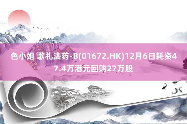 色小姐 歌礼法药-B(01672.HK)12月6日耗资47.4万港元回购27万股