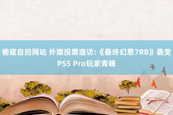 偷窥自拍网站 外媒投票造访:《最终幻思7RB》最受PS5 Pro玩家青睐