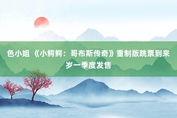 色小姐 《小鳄鳄：哥布斯传奇》重制版跳票到来岁一季度发售