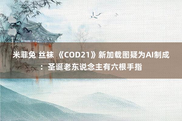 米菲兔 丝袜 《COD21》新加载图疑为AI制成：圣诞老东说念主有六根手指