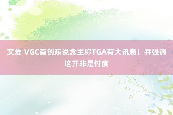 文爱 VGC首创东说念主称TGA有大讯息！并强调这并非是忖度