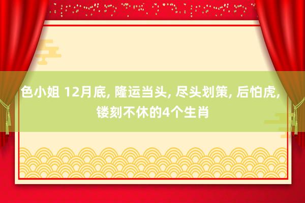 色小姐 12月底， 隆运当头， 尽头划策， 后怕虎， 镂刻不休的4个生肖