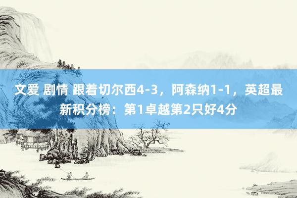 文爱 剧情 跟着切尔西4-3，阿森纳1-1，英超最新积分榜：第1卓越第2只好4分