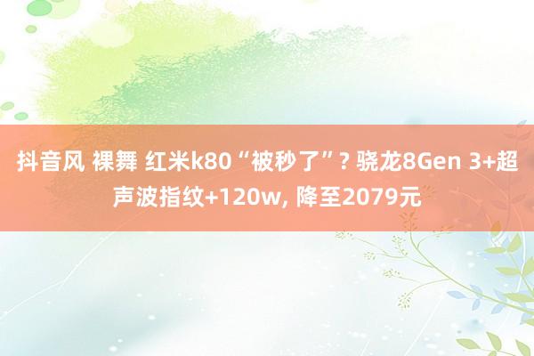 抖音风 裸舞 红米k80“被秒了”? 骁龙8Gen 3+超声波指纹+120w， 降至2079元