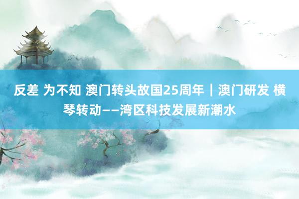 反差 为不知 澳门转头故国25周年｜澳门研发 横琴转动——湾区科技发展新潮水