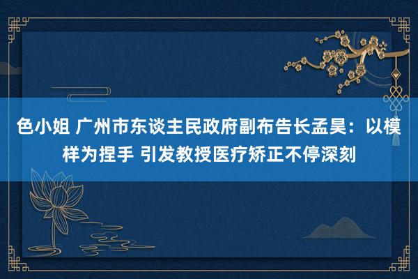 色小姐 广州市东谈主民政府副布告长孟昊：以模样为捏手 引发教授医疗矫正不停深刻