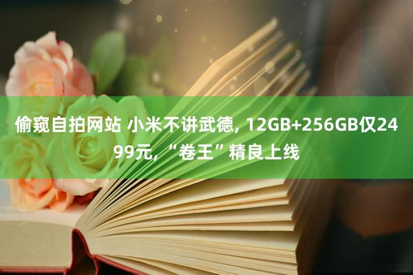 偷窥自拍网站 小米不讲武德， 12GB+256GB仅2499元， “卷王”精良上线