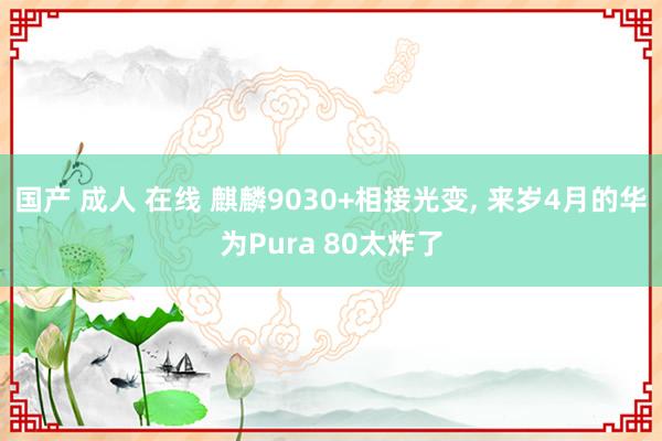 国产 成人 在线 麒麟9030+相接光变， 来岁4月的华为Pura 80太炸了