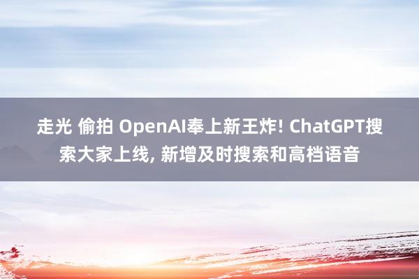 走光 偷拍 OpenAI奉上新王炸! ChatGPT搜索大家上线， 新增及时搜索和高档语音