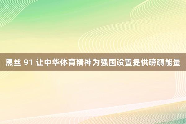 黑丝 91 让中华体育精神为强国设置提供磅礴能量