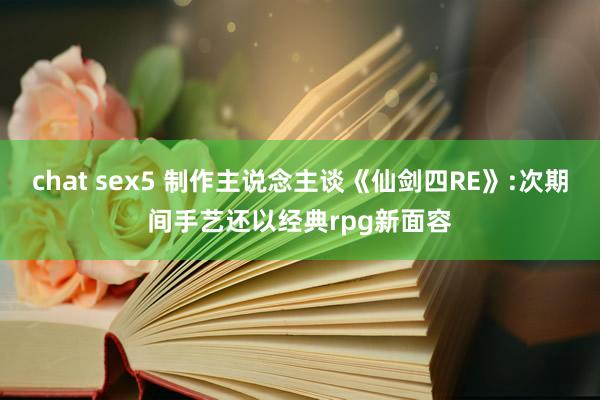 chat sex5 制作主说念主谈《仙剑四RE》:次期间手艺还以经典rpg新面容