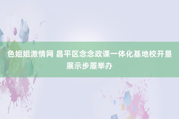 色姐姐激情网 昌平区念念政课一体化基地校开垦展示步履举办