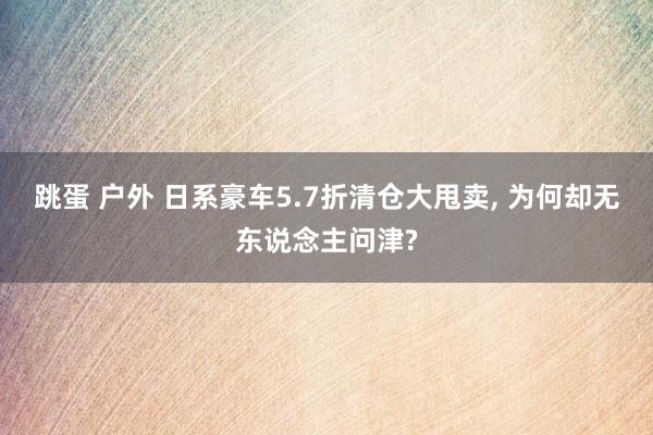 跳蛋 户外 日系豪车5.7折清仓大甩卖， 为何却无东说念主问津?