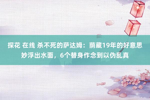 探花 在线 杀不死的萨达姆：荫藏19年的好意思妙浮出水面，6个替身作念到以伪乱真