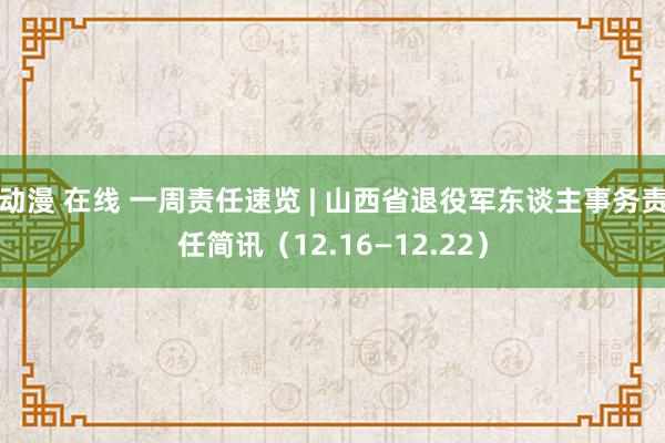 动漫 在线 一周责任速览 | 山西省退役军东谈主事务责任简讯（12.16—12.22）