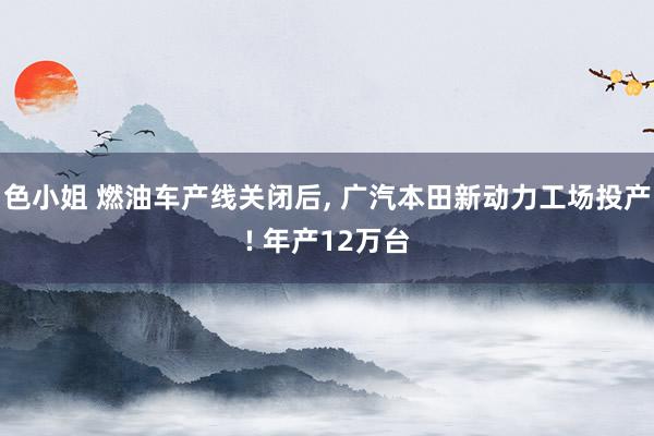 色小姐 燃油车产线关闭后， 广汽本田新动力工场投产! 年产12万台