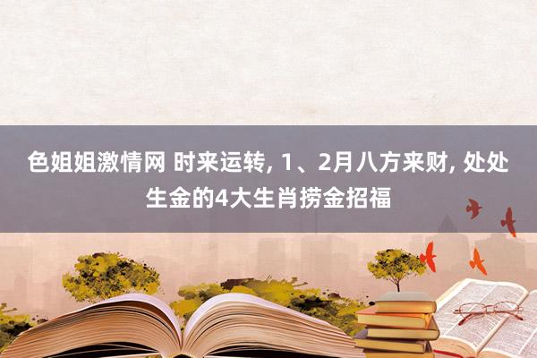 色姐姐激情网 时来运转， 1、2月八方来财， 处处生金的4大生肖捞金招福