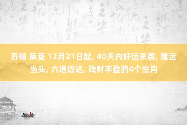 苏畅 麻豆 12月21日起， 40天内好运来袭， 隆运当头， 六通四达， 钱财丰盈的4个生肖