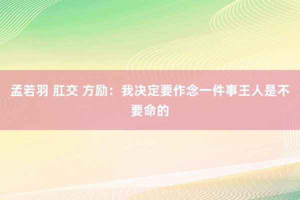 孟若羽 肛交 方励：我决定要作念一件事王人是不要命的