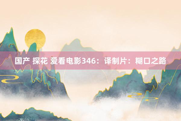 国产 探花 爱看电影346：译制片：糊口之路