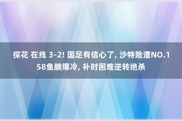 探花 在线 3-2! 国足有信心了， 沙特险遭NO.158鱼腩爆冷， 补时困难逆转绝杀