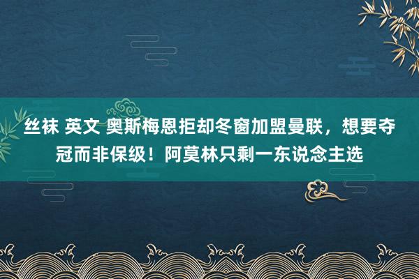 丝袜 英文 奥斯梅恩拒却冬窗加盟曼联，想要夺冠而非保级！阿莫林只剩一东说念主选