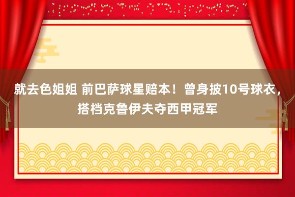 就去色姐姐 前巴萨球星赔本！曾身披10号球衣，搭档克鲁伊夫夺西甲冠军