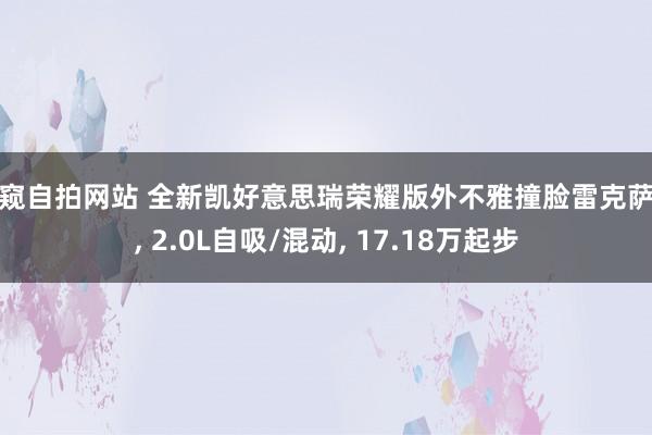 偷窥自拍网站 全新凯好意思瑞荣耀版外不雅撞脸雷克萨斯， 2.0L自吸/混动， 17.18万起步