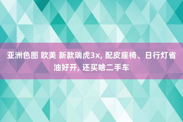 亚洲色图 欧美 新款瑞虎3x， 配皮座椅、日行灯省油好开， 还买啥二手车