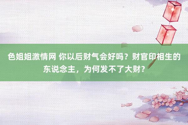 色姐姐激情网 你以后财气会好吗？财官印相生的东说念主，为何发不了大财？