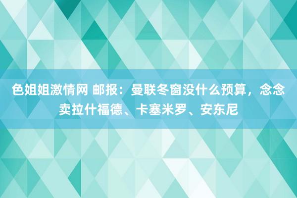 色姐姐激情网 邮报：曼联冬窗没什么预算，念念卖拉什福德、卡塞米罗、安东尼