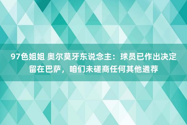 97色姐姐 奥尔莫牙东说念主：球员已作出决定留在巴萨，咱们未磋商任何其他遴荐