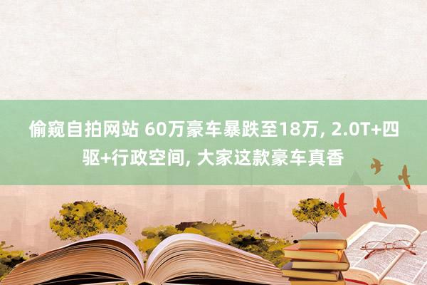 偷窥自拍网站 60万豪车暴跌至18万， 2.0T+四驱+行政空间， 大家这款豪车真香