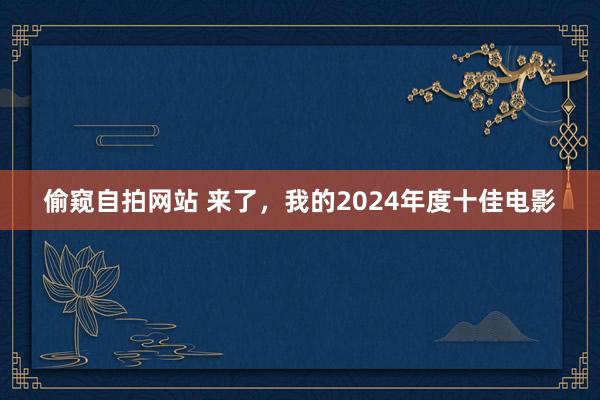 偷窥自拍网站 来了，我的2024年度十佳电影